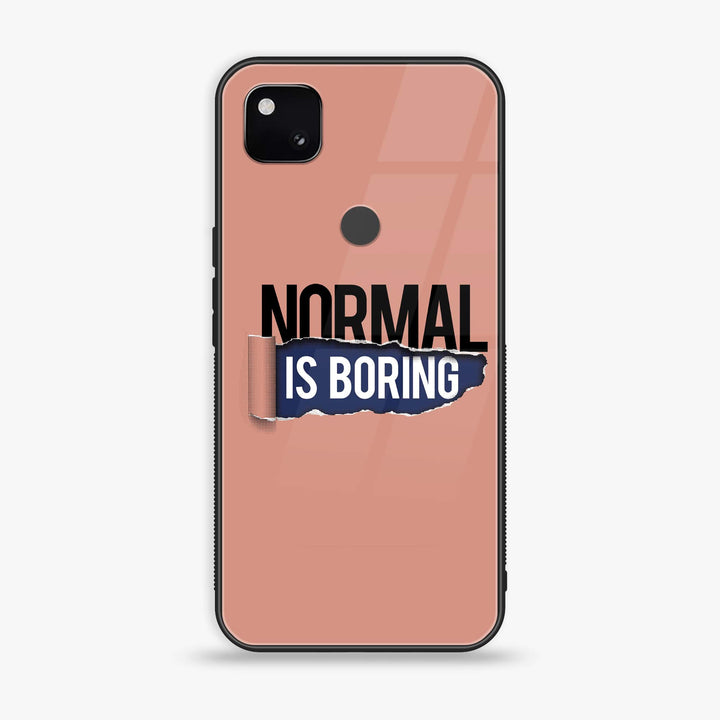 Google Pixel 4A 4G - Normal is Boring Design - Premium Metal Printed soft Bumper Shock Proof Case  CS-37897